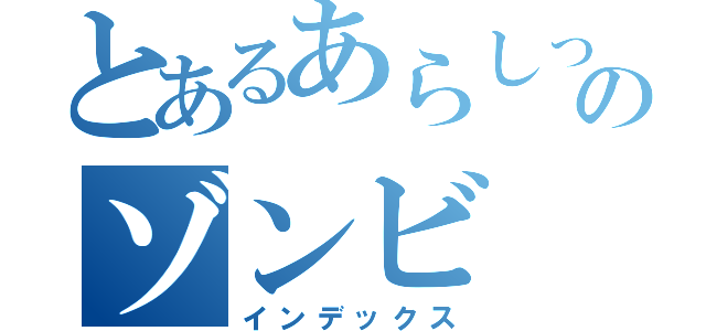 とあるあらしっくのゾンビ（インデックス）