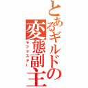 とあるギルドの変態副主人（サブマスター）