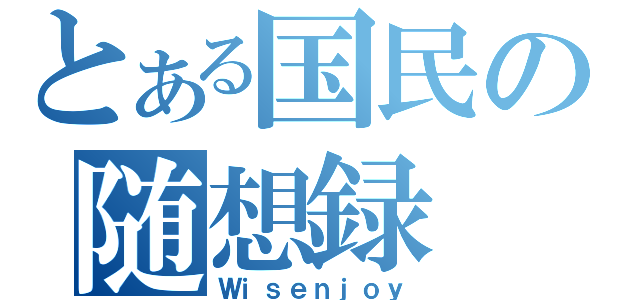 とある国民の随想録（Ｗｉｓｅｎｊｏｙ）