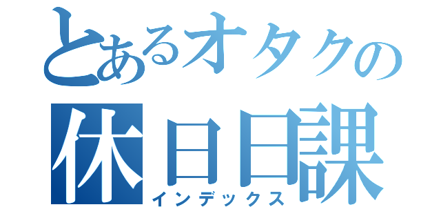 とあるオタクの休日日課（インデックス）