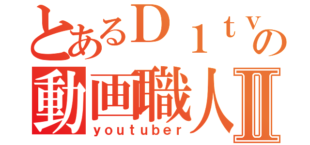 とあるＤ１ｔｖの動画職人Ⅱ（ｙｏｕｔｕｂｅｒ）