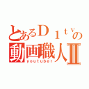 とあるＤ１ｔｖの動画職人Ⅱ（ｙｏｕｔｕｂｅｒ）