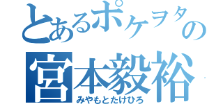 とあるポケヲタの宮本毅裕（みやもとたけひろ）