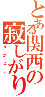 とある関西の寂しがり（ゅかこ。）