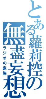 とある蘿莉控の無盡妄想（ラジオの家族）