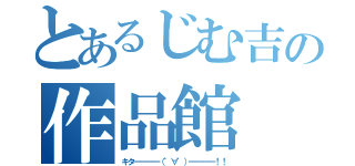 とあるじむ吉の作品館（キタ━━━━（゜∀゜）━━━━！！）