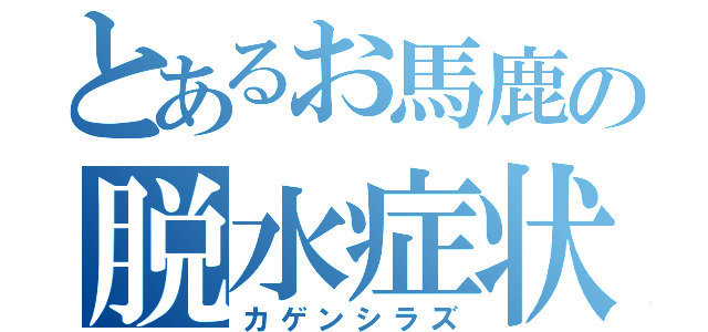 とあるお馬鹿の脱水症状（カゲンシラズ）