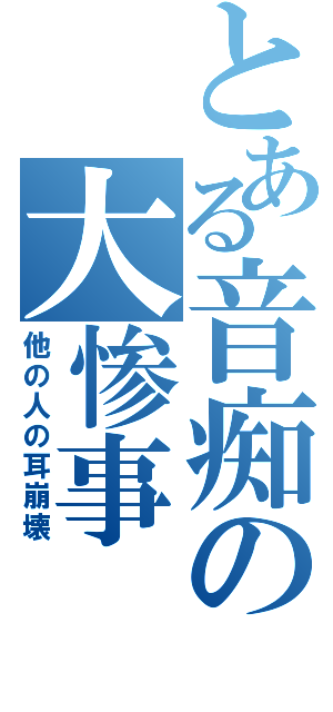 とある音痴の大惨事（他の人の耳崩壊）