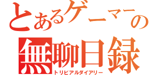 とあるゲーマーの無聊日録（トリビアルダイアリー）