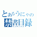 とあるうにゃの禁書目録（インデックス）