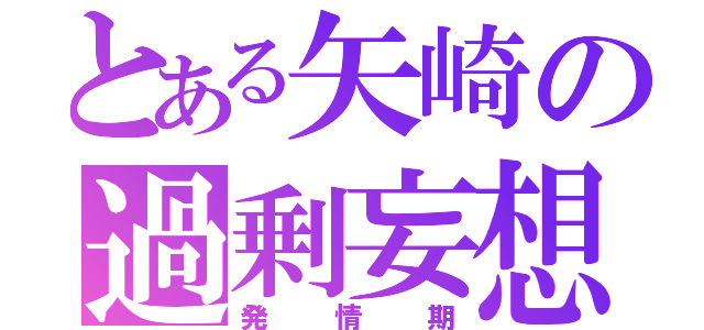 とある矢崎の過剰妄想（発情期）