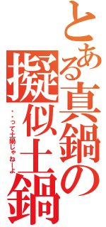 とある真鍋の擬似土鍋（・・って土鍋じゃねーよ）