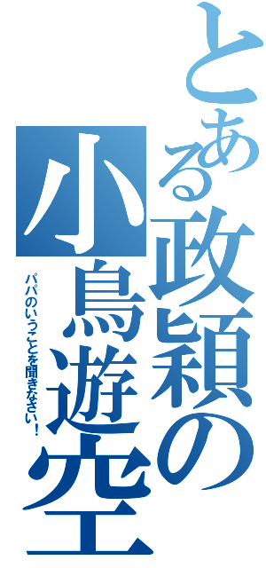 とある政穎の小鳥遊空（パパのいうことを聞きなさい！）