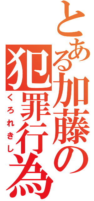 とある加藤の犯罪行為（くろれきし）