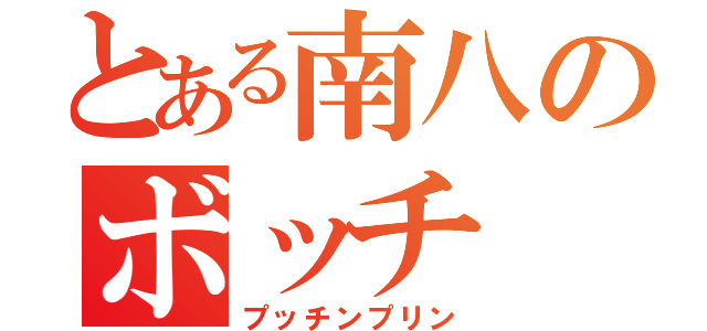 とある南八のボッチ（プッチンプリン）