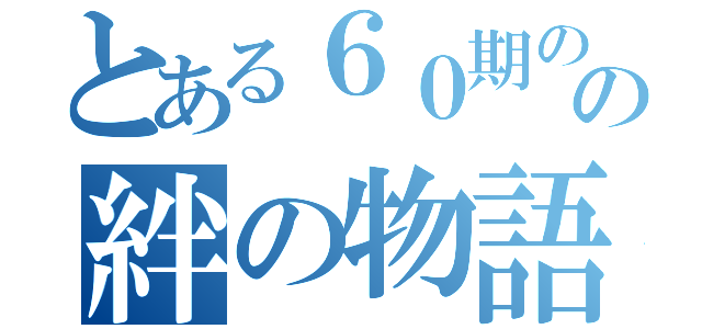 とある６０期のの絆の物語（）