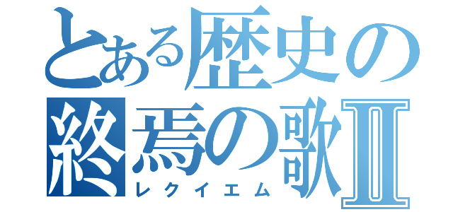 とある歴史の終焉の歌Ⅱ（レクイエム）