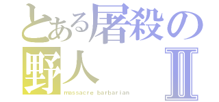 とある屠殺の野人Ⅱ（ｍａｓｓａｃｒｅ ｂａｒｂａｒｉａｎ）