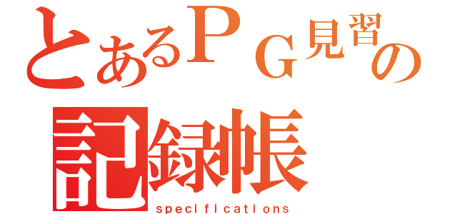 とあるＰＧ見習の記録帳（ｓｐｅｃｉｆｉｃａｔｉｏｎｓ）