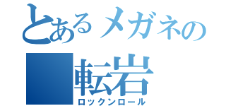 とあるメガネの　転岩（ロックンロール）