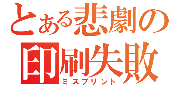 とある悲劇の印刷失敗（ミスプリント）