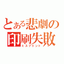 とある悲劇の印刷失敗（ミスプリント）