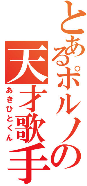 とあるポルノの天才歌手（あきひとくん）