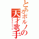 とあるポルノの天才歌手（あきひとくん）