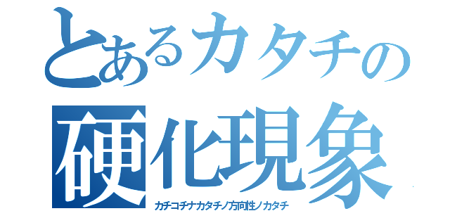 とあるカタチの硬化現象（カチコチナカタチノ方向性ノカタチ）