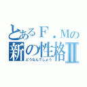 とあるＦ．Ｍの新の性格Ⅱ（どうなんでしょう）