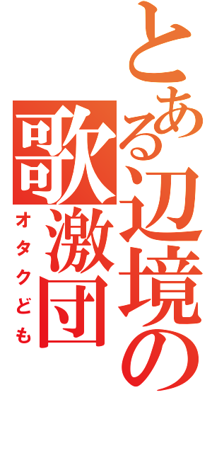 とある辺境の歌激団（オタクども）