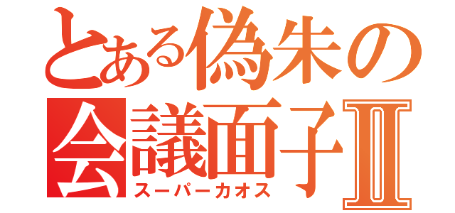 とある偽朱の会議面子Ⅱ（スーパーカオス）