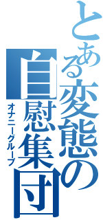 とある変態の自慰集団（オナニーグループ）