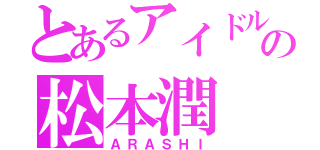 とあるアイドルの松本潤（ＡＲＡＳＨＩ）