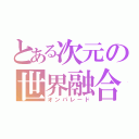 とある次元の世界融合（オンパレード）