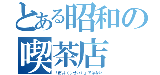 とある昭和の喫茶店（「市井（しせい）」ではない）