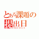 とある課題の提出日（ラストリミット）