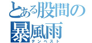 とある股間の暴風雨（テンペスト）