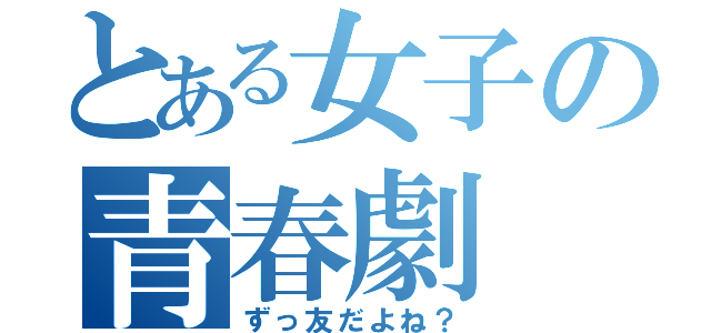 とある女子の青春劇（ずっ友だよね？）