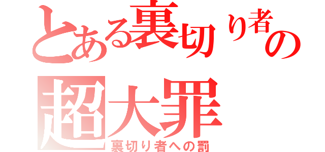 とある裏切り者の超大罪（裏切り者への罰）