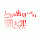 とある裏切り者の超大罪（裏切り者への罰）