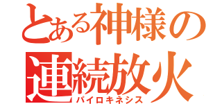 とある神様の連続放火（パイロキネシス）