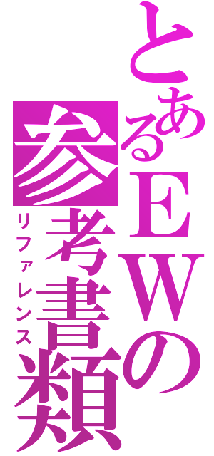 とあるＥＷの参考書類（リファレンス）