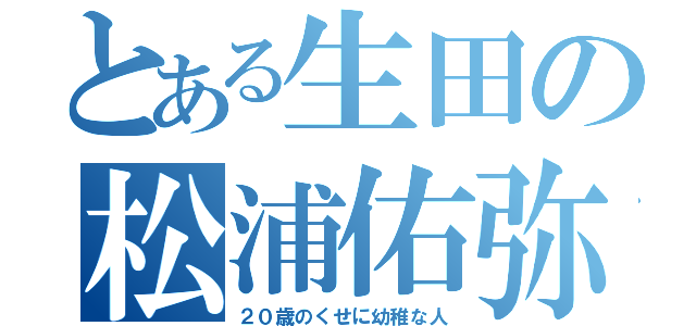 とある生田の松浦佑弥（２０歳のくせに幼稚な人）