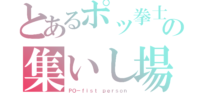 とあるポッ拳士の集いし場所（ＰＯ－ｆｉｓｔ ｐｅｒｓｏｎ）