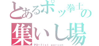 とあるポッ拳士の集いし場所（ＰＯ－ｆｉｓｔ ｐｅｒｓｏｎ）