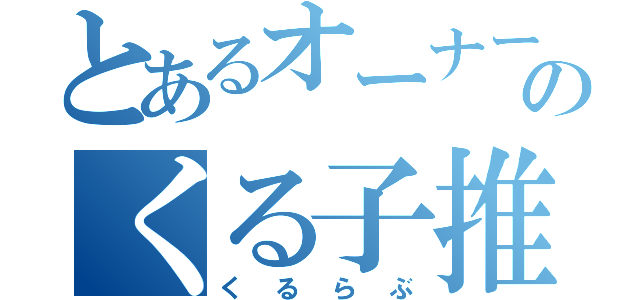 とあるオーナーのくる子推し（くるらぶ）