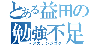 とある益田の勉強不足（アカテンジゴク）