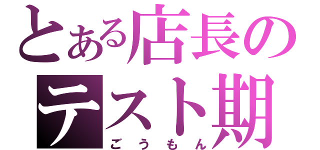 とある店長のテスト期間（ごうもん）