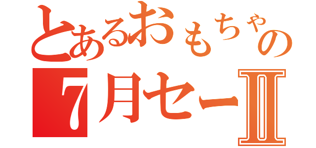 とあるおもちゃの７月セールⅡ（）